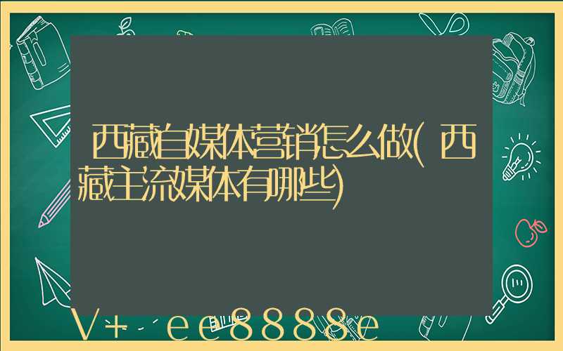 西藏自媒体营销怎么做(西藏主流媒体有哪些)