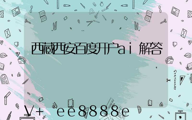 西藏西安百度开户ai解答