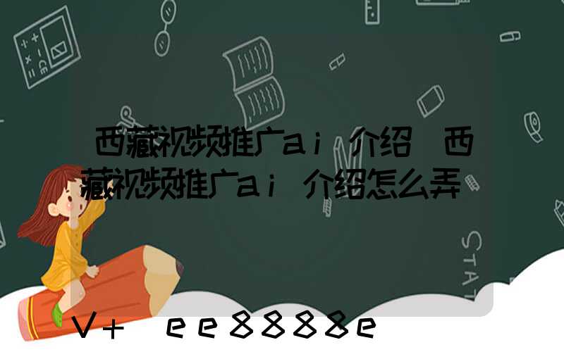 西藏视频推广ai介绍(西藏视频推广ai介绍怎么弄)