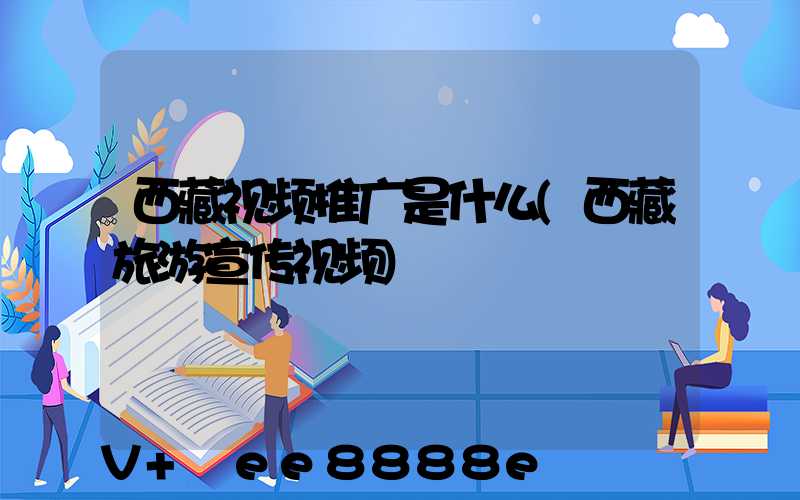 西藏视频推广是什么(西藏旅游宣传视频)