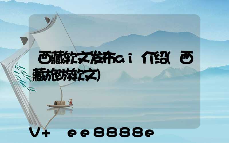 西藏软文发布ai介绍(西藏旅游软文)