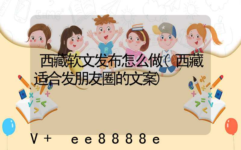 西藏软文发布怎么做(西藏适合发朋友圈的文案)