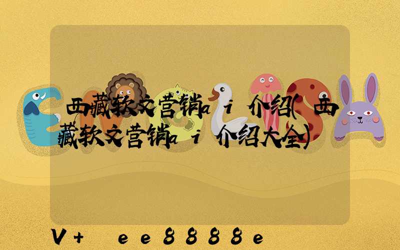 西藏软文营销ai介绍(西藏软文营销ai介绍大全)