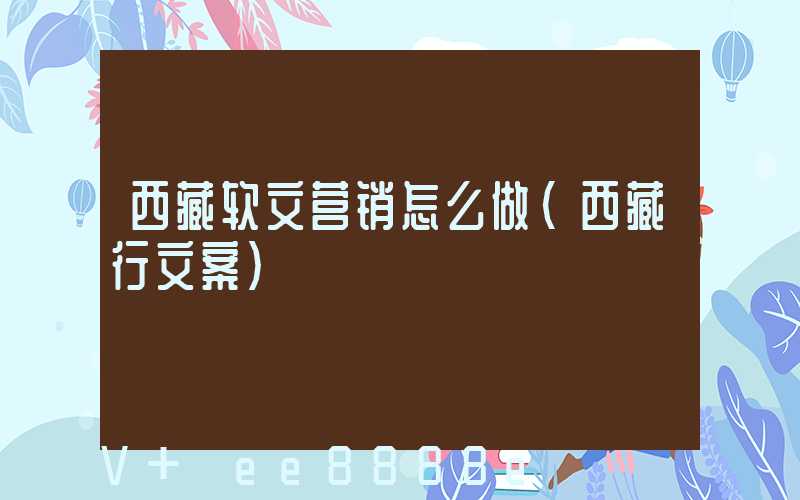 西藏软文营销怎么做(西藏行文案)