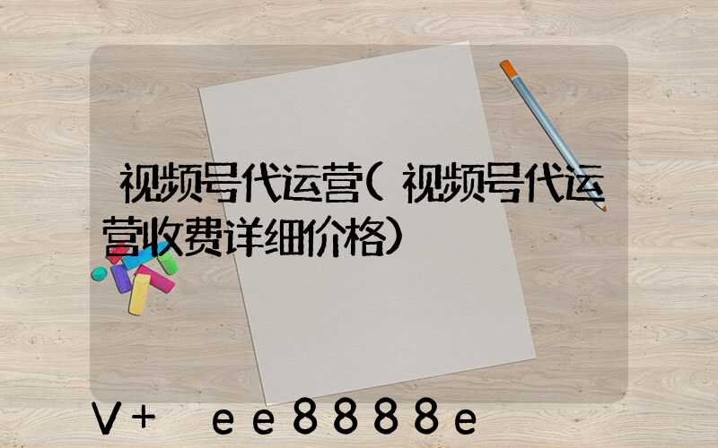 视频号代运营(视频号代运营收费详细价格)