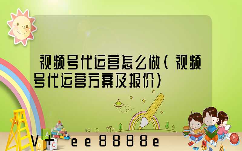 视频号代运营怎么做(视频号代运营方案及报价)