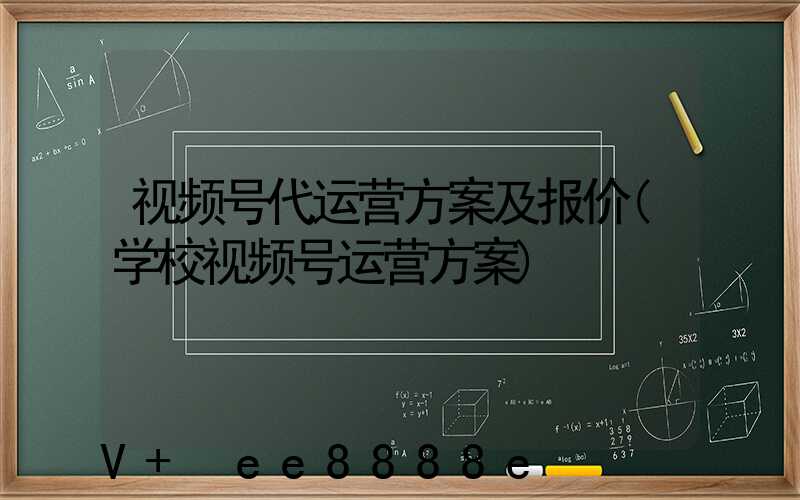 视频号代运营方案及报价(学校视频号运营方案)