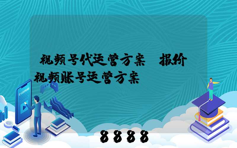 视频号代运营方案及报价(视频账号运营方案)