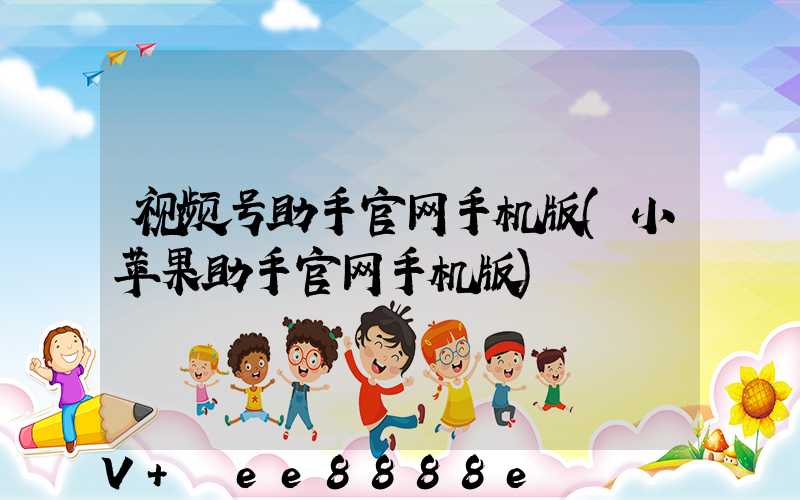 视频号助手官网手机版(小苹果助手官网手机版)