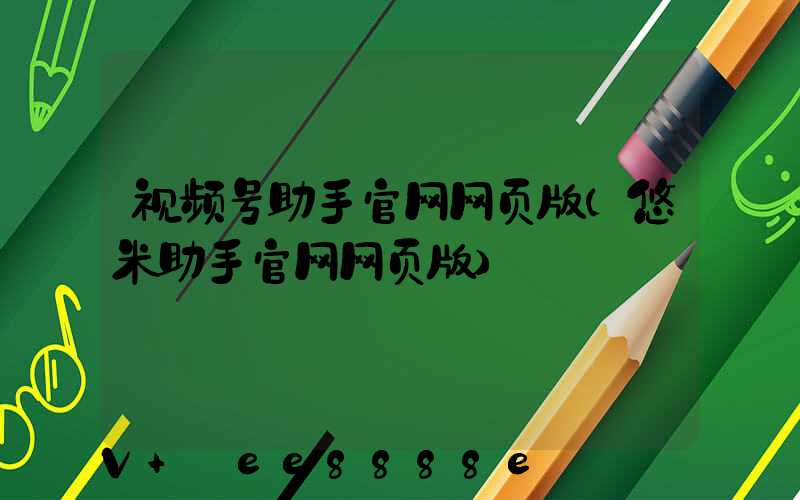 视频号助手官网网页版(悠米助手官网网页版)