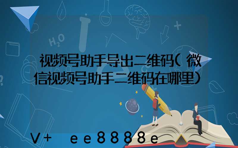 视频号助手导出二维码(微信视频号助手二维码在哪里)
