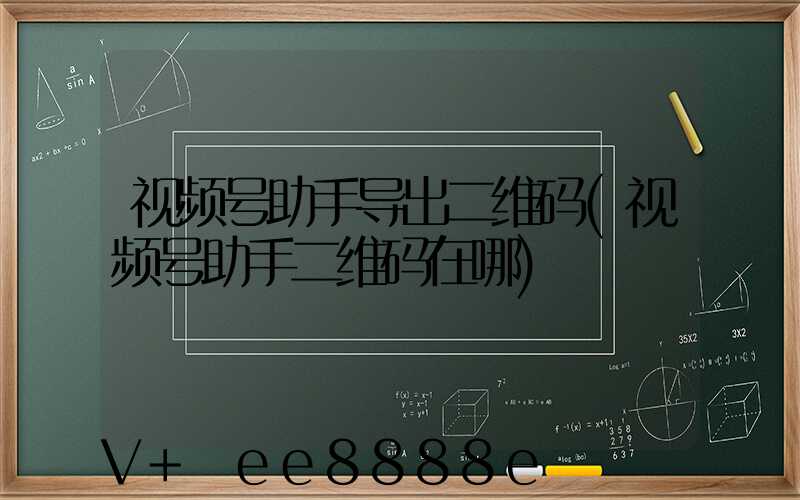 视频号助手导出二维码(视频号助手二维码在哪)