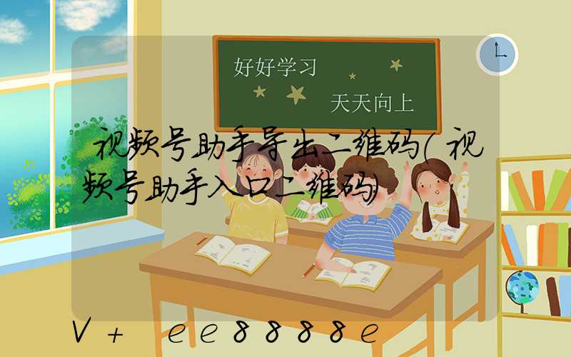 视频号助手导出二维码(视频号助手入口二维码)