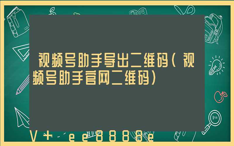 视频号助手导出二维码(视频号助手官网二维码)