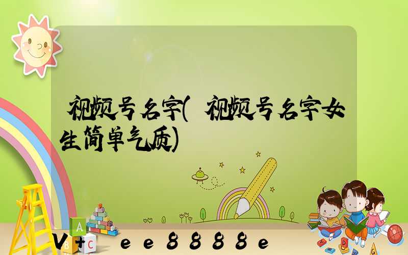 视频号名字(视频号名字女生简单气质)