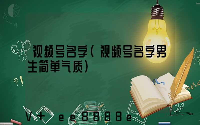 视频号名字(视频号名字男生简单气质)
