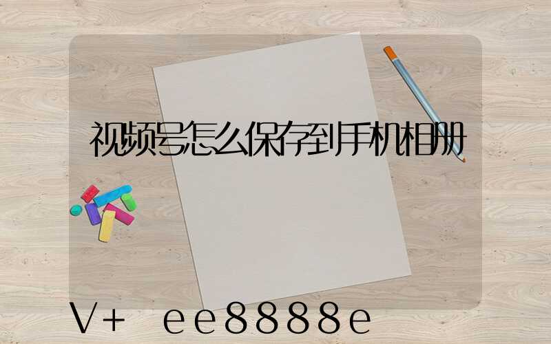 视频号怎么保存到手机相册