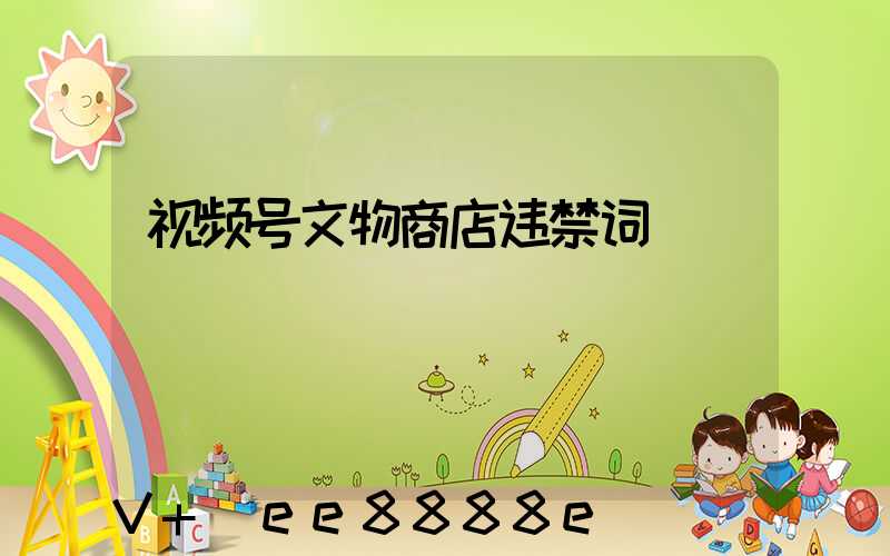 视频号文物商店违禁词