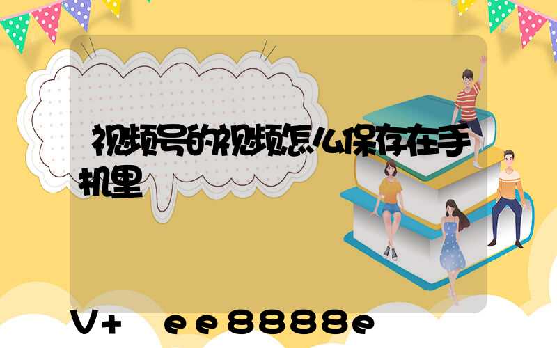 视频号的视频怎么保存在手机里