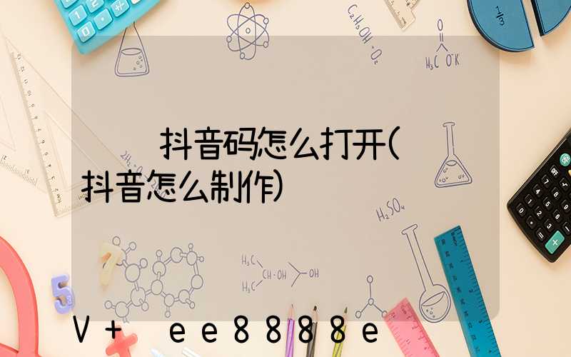 视频抖音码怎么打开(视频抖音怎么制作)