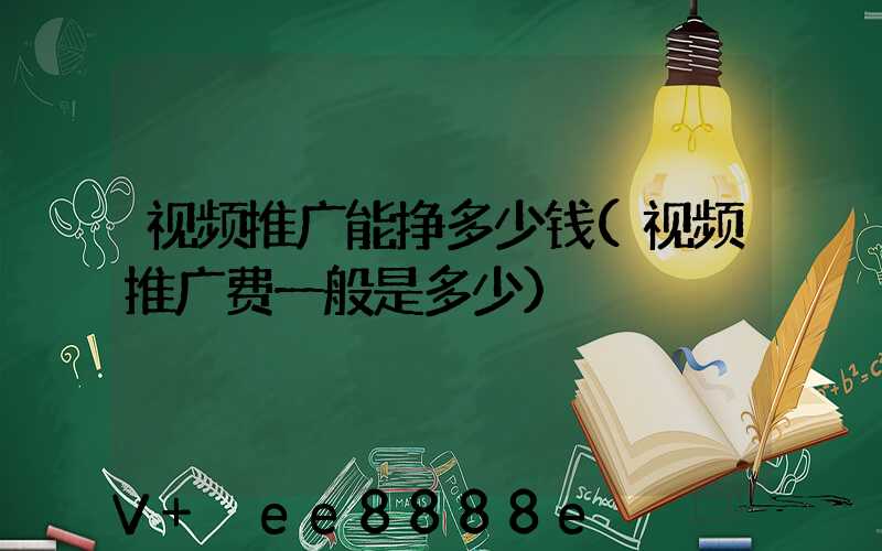 视频推广能挣多少钱(视频推广费一般是多少)