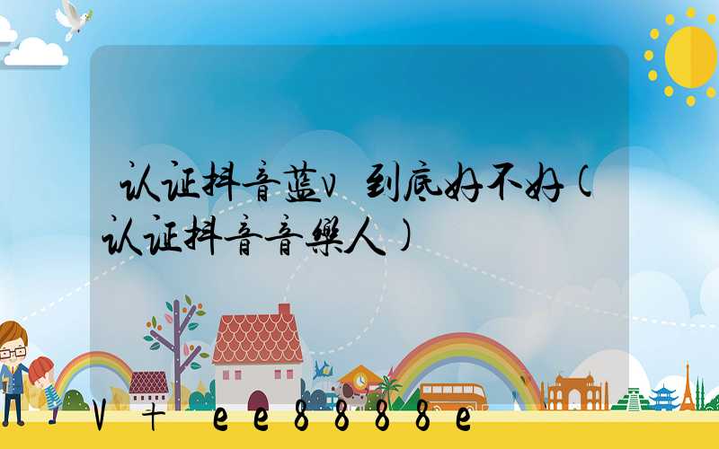 认证抖音蓝v到底好不好(认证抖音音乐人)