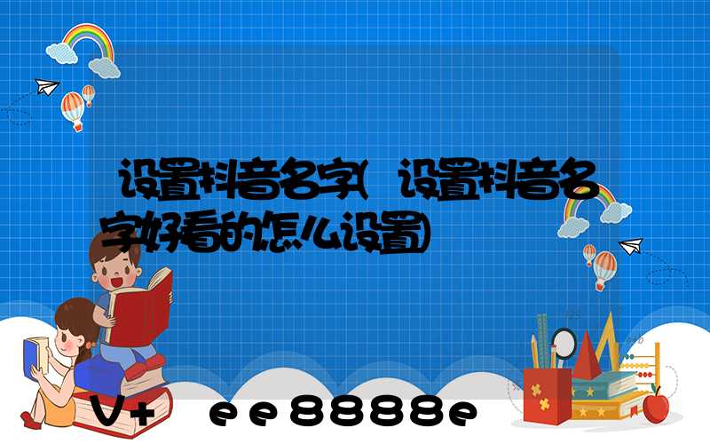 设置抖音名字(设置抖音名字好看的怎么设置)