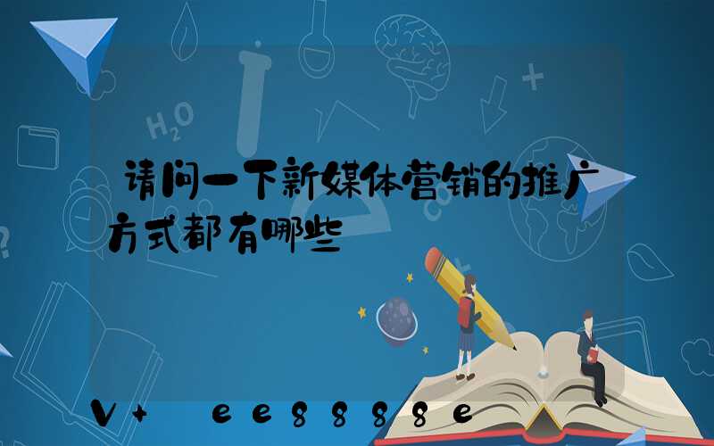 请问一下新媒体营销的推广方式都有哪些