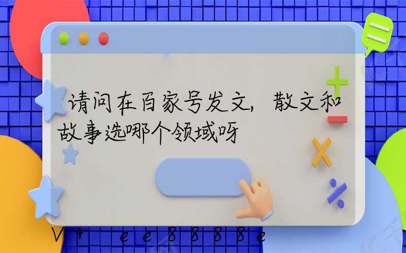 请问在百家号发文,散文和故事选哪个领域呀