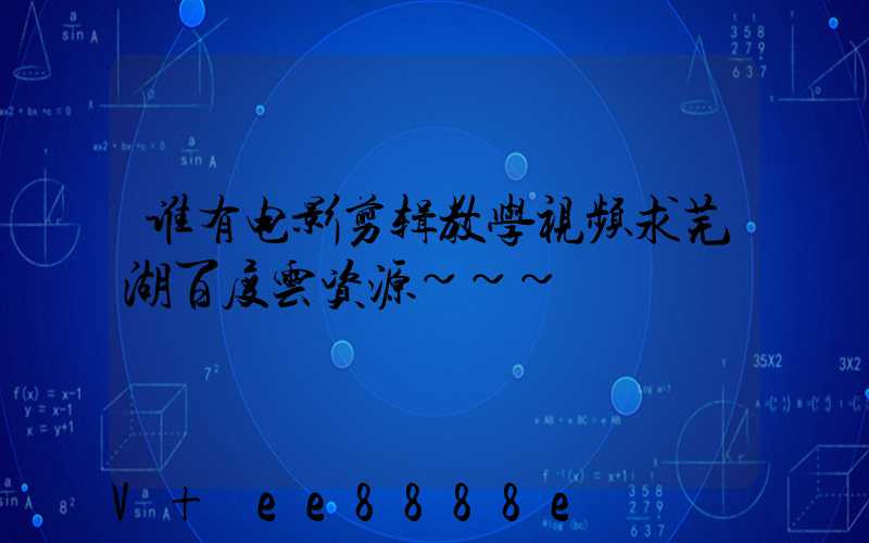 谁有电影剪辑教学视频求芜湖百度云资源~~~