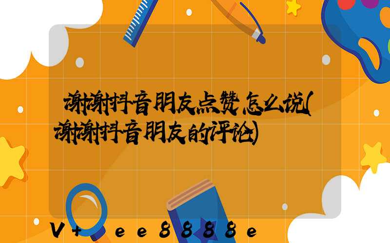 谢谢抖音朋友点赞怎么说(谢谢抖音朋友的评论)
