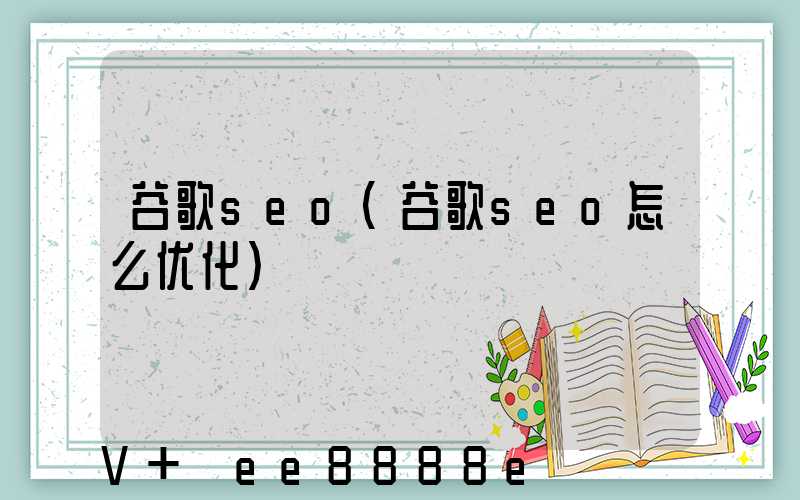 谷歌seo(谷歌seo怎么优化)