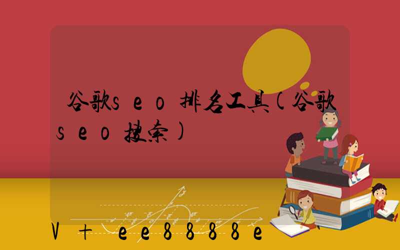 谷歌seo排名工具(谷歌seo搜索)