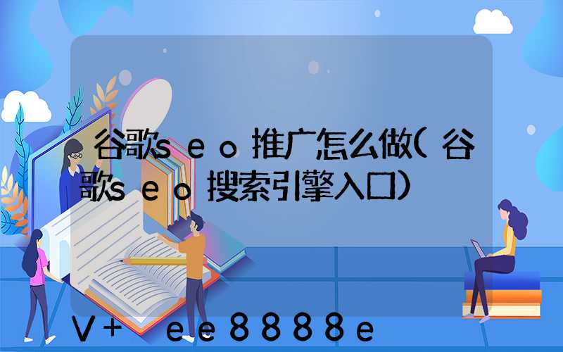 谷歌seo推广怎么做(谷歌seo搜索引擎入口)