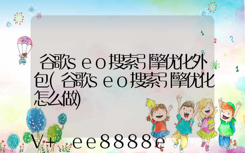 谷歌seo搜索引擎优化外包(谷歌seo搜索引擎优化怎么做)
