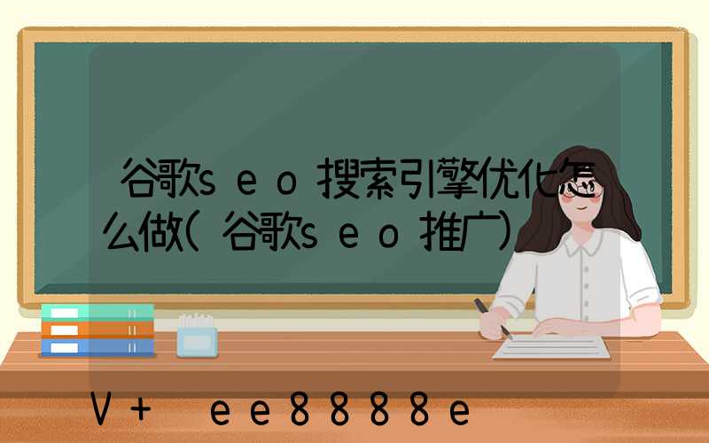 谷歌seo搜索引擎优化怎么做(谷歌seo推广)