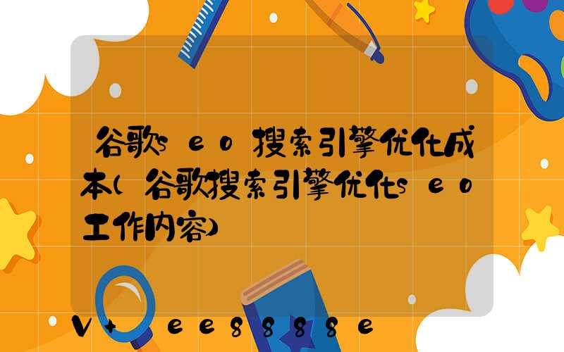 谷歌seo搜索引擎优化成本(谷歌搜索引擎优化seo工作内容)