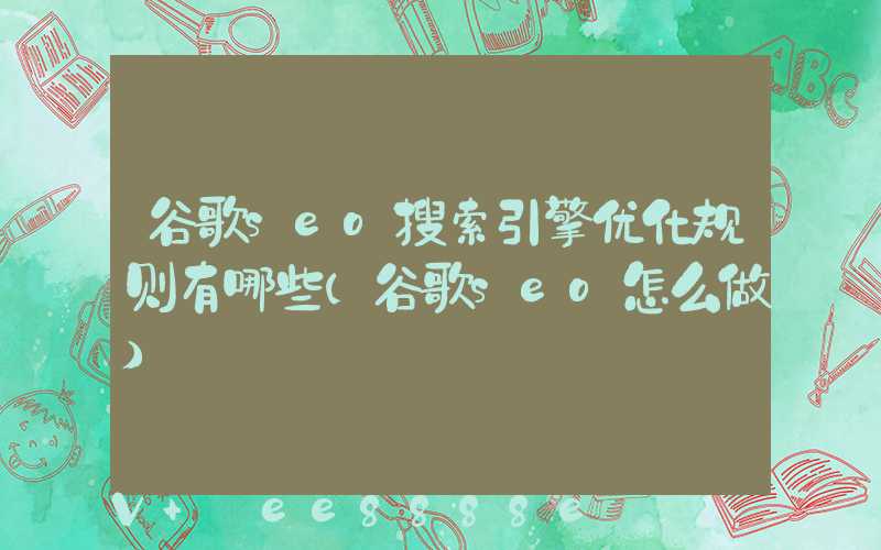 谷歌seo搜索引擎优化规则有哪些(谷歌seo怎么做)