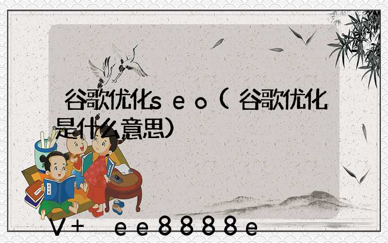 谷歌优化seo(谷歌优化是什么意思)