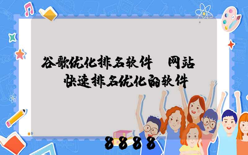 谷歌优化排名软件(网站seo快速排名优化的软件)