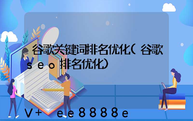 谷歌关键词排名优化(谷歌seo排名优化)