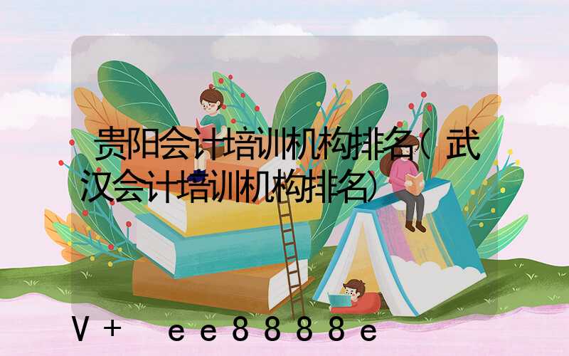 贵阳会计培训机构排名(武汉会计培训机构排名)
