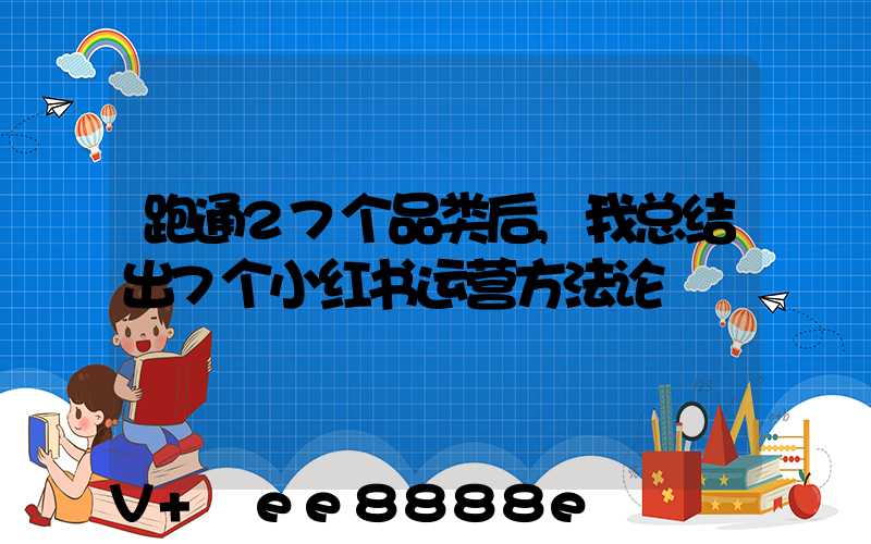 跑通27个品类后,我总结出7个小红书运营方法论