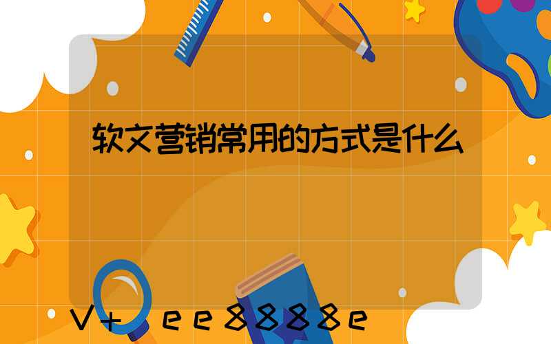 软文营销常用的方式是什么