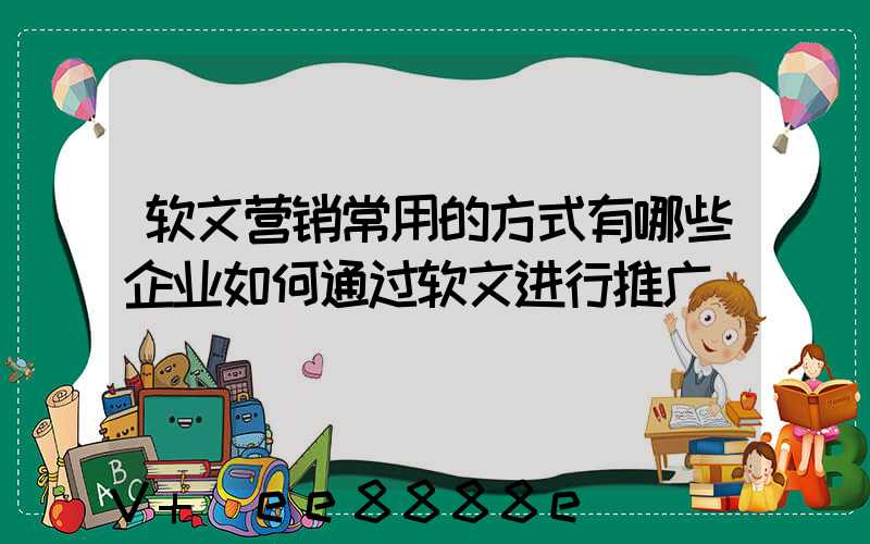 软文营销常用的方式有哪些企业如何通过软文进行推广