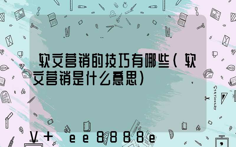 软文营销的技巧有哪些(软文营销是什么意思)