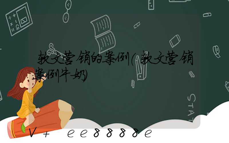 软文营销的案例(软文营销案例牛奶)