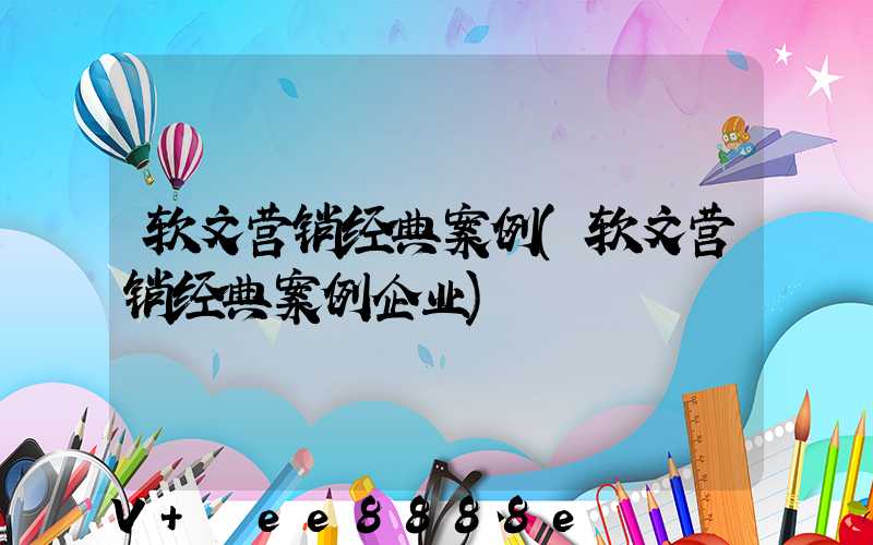 软文营销经典案例(软文营销经典案例企业)