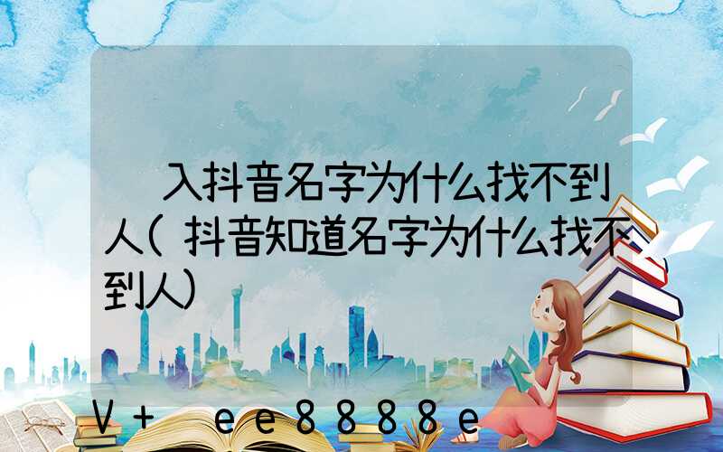 输入抖音名字为什么找不到人(抖音知道名字为什么找不到人)