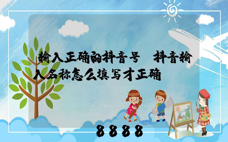 输入正确的抖音号(抖音输入名称怎么填写才正确)